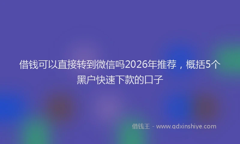 借钱可以直接转到微信吗2026年推荐，概括5个黑户快速下款的口子