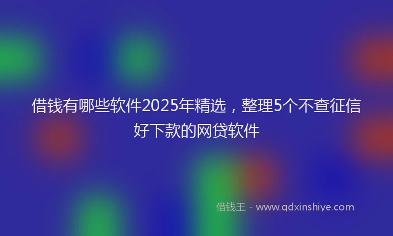 借钱有哪些软件2025年精选，整理5个不查征信好下款的网贷软件