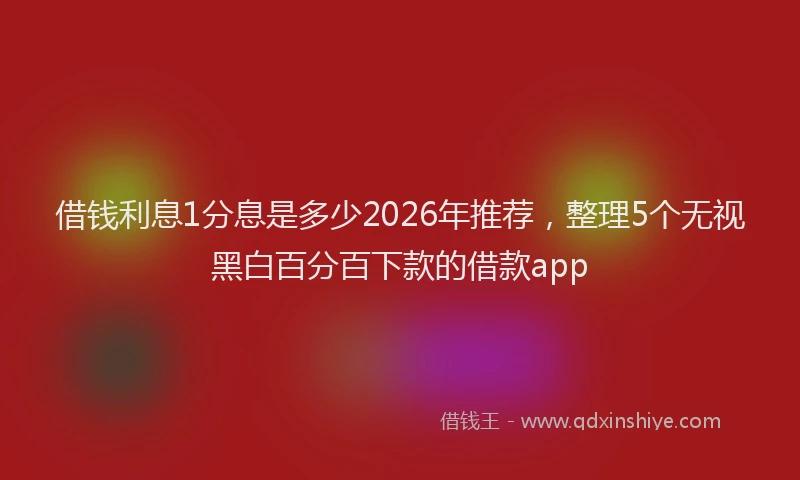 借钱利息1分息是多少2026年推荐,整理5个无视黑白百分百下款的借款app