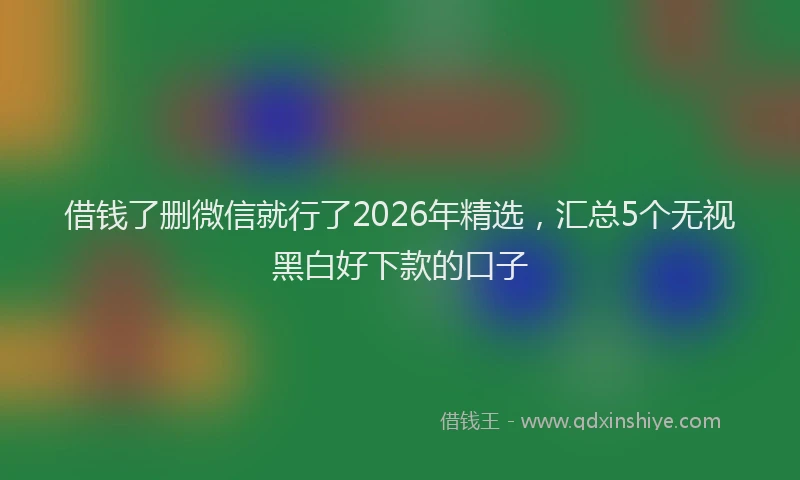 借钱了删微信就行了2026年精选，汇总5个无视黑白好下款的口子