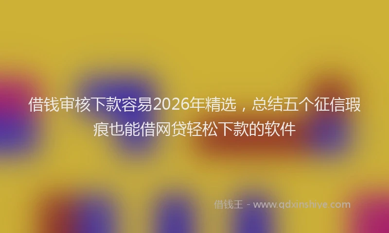 借钱审核下款容易2026年精选，总结五个征信瑕疵也能借网贷轻松下款的软件