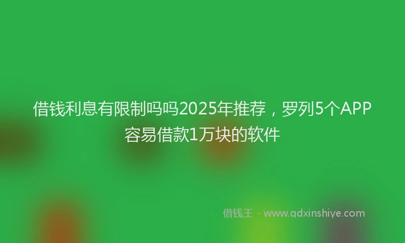 借钱利息有限制吗吗2025年推荐，罗列5个APP容易借款1万块的软件