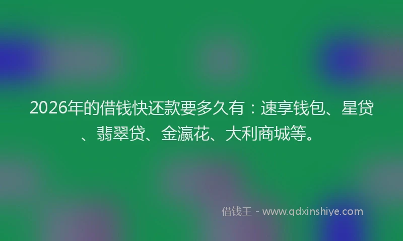 2026年的借钱快还款要多久有:速享钱包、星贷、翡翠贷、金瀛花、大利商城等。