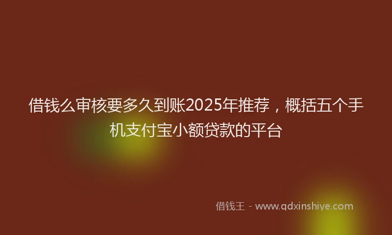 借钱么审核要多久到账2025年推荐,概括五个手机支付宝小额贷款的平台