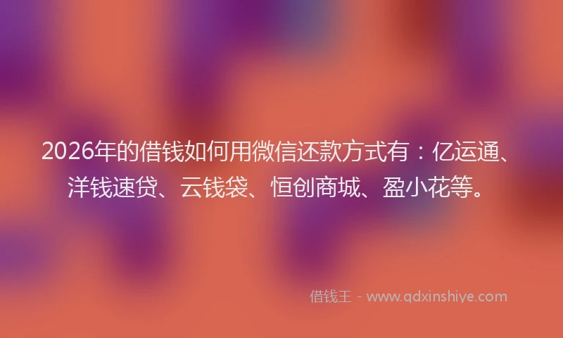 2026年的借钱如何用微信还款方式有：亿运通、洋钱速贷、云钱袋、恒创商城、盈小花等。