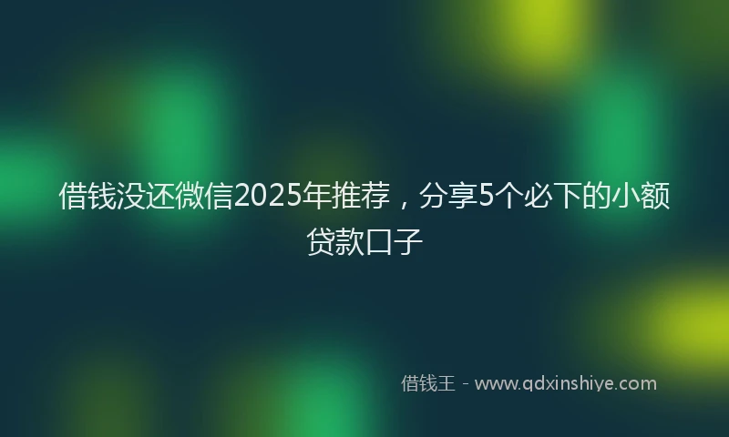 借钱没还微信2025年推荐，分享5个必下的小额贷款口子