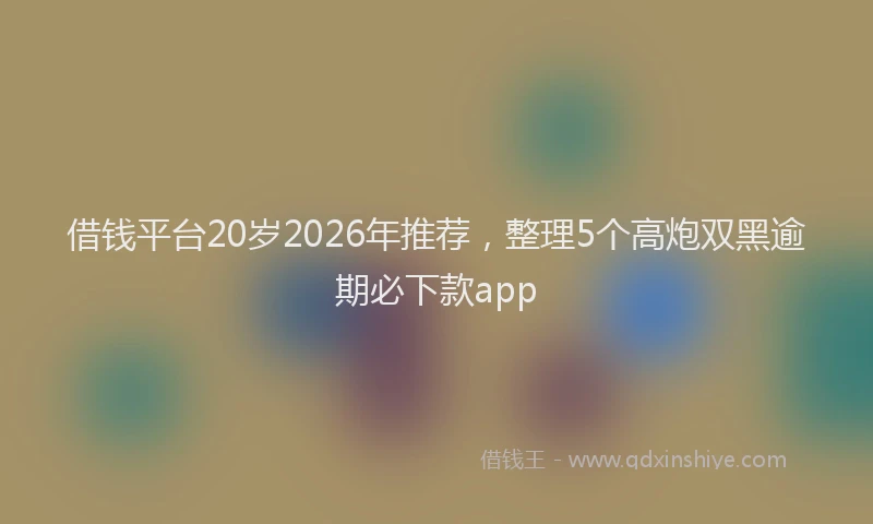 借钱平台20岁2026年推荐，整理5个高炮双黑逾期必下款app