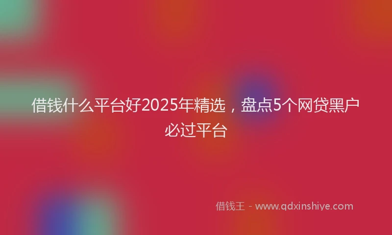 借钱什么平台好2025年精选，盘点5个网贷黑户必过平台