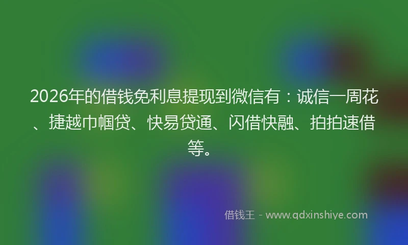 2026年的借钱免利息提现到微信有：诚信一周花、捷越巾帼贷、快易贷通、闪借快融、拍拍速借等。