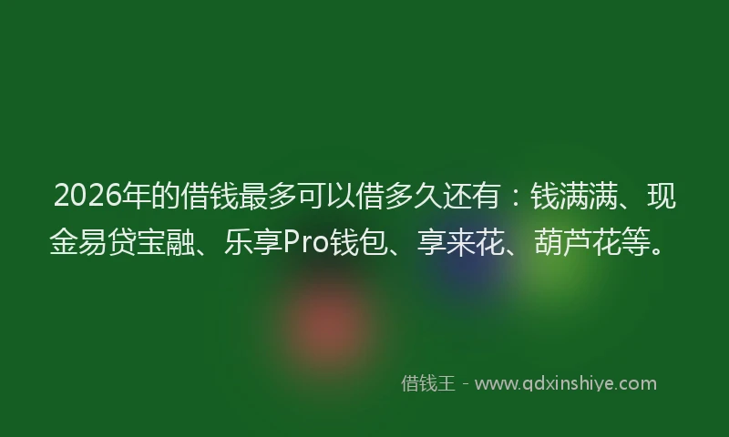 2026年的借钱最多可以借多久还有：钱满满、现金易贷宝融、乐享Pro钱包、享来花、葫芦花等。