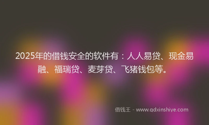 2025年的借钱安全的软件有：人人易贷、现金易融、福瑞贷、麦芽贷、飞猪钱包等。