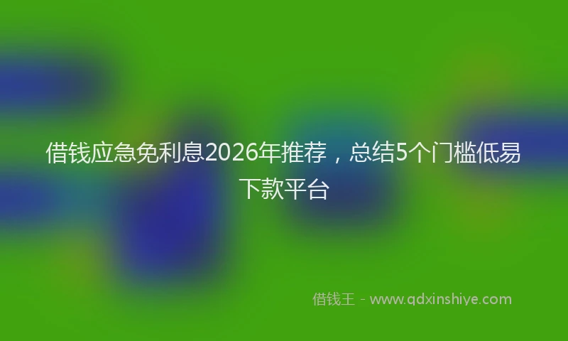 借钱应急免利息2026年推荐，总结5个门槛低易下款平台