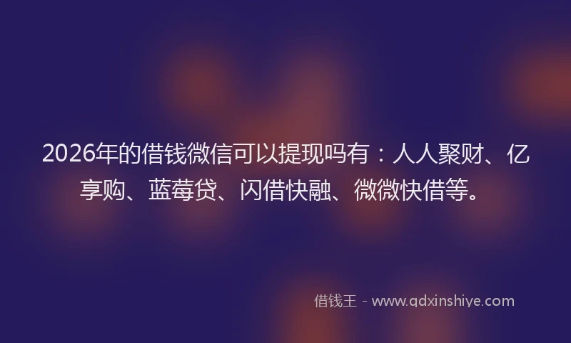 2026年的借钱微信可以提现吗有:人人聚财、亿享购、蓝莓贷、闪借快融、微微快借等。