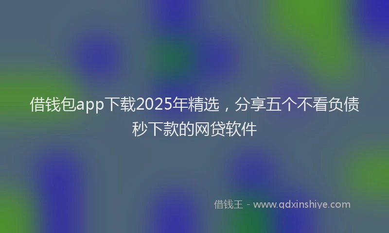 借钱包app下载2025年精选，分享五个不看负债秒下款的网贷软件