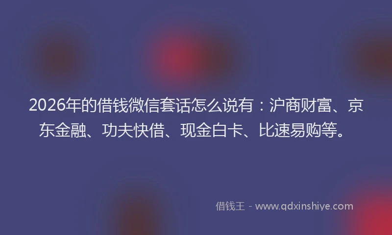 2026年的借钱微信套话怎么说有：沪商财富、京东金融、功夫快借、现金白卡、比速易购等。