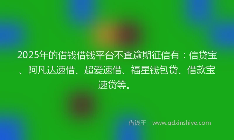 2025年的借钱借钱平台不查逾期征信有：信贷宝、阿凡达速借、超爱速借、福星钱包贷、借款宝速贷等。