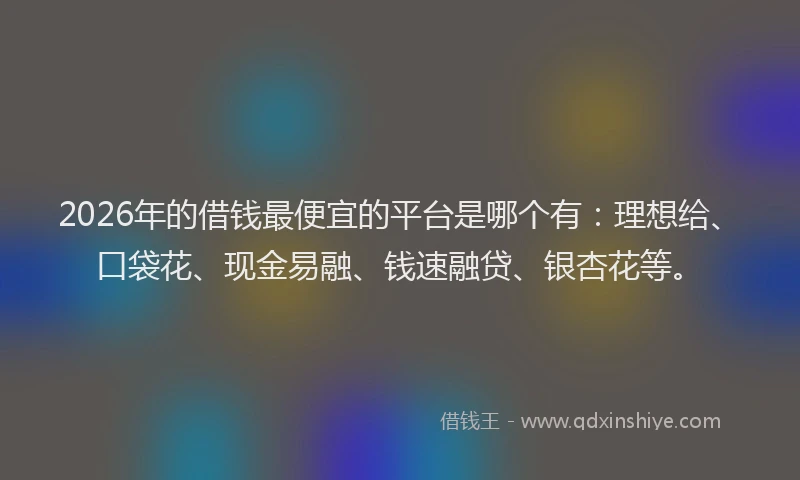 2026年的借钱最便宜的平台是哪个有：理想给、口袋花、现金易融、钱速融贷、银杏花等。