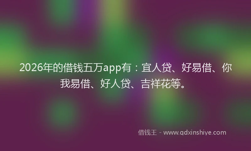 2026年的借钱五万app有：宜人贷、好易借、你我易借、好人贷、吉祥花等。