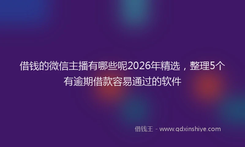 借钱的微信主播有哪些呢2026年精选，整理5个有逾期借款容易通过的软件