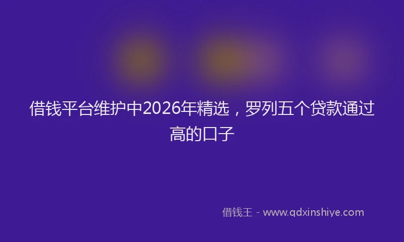 借钱平台维护中2026年精选,罗列五个贷款通过高的口子