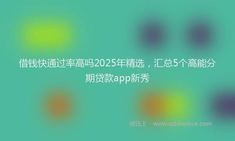 借钱快通过率高吗2025年精选，汇总5个高能分期贷款app新秀