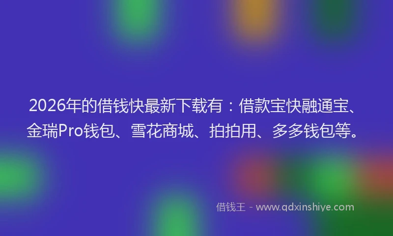 2026年的借钱快最新下载有:借款宝快融通宝、金瑞Pro钱包、雪花商城、拍拍用、多多钱包等。