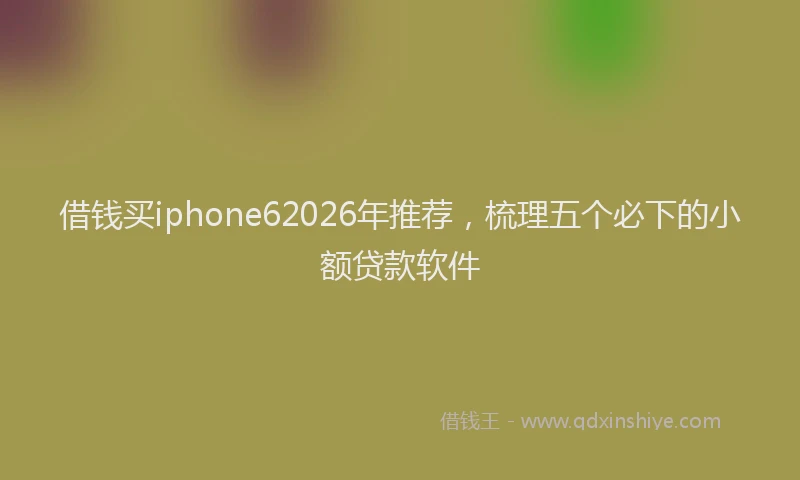 借钱买iphone62026年推荐,梳理五个必下的小额贷款软件