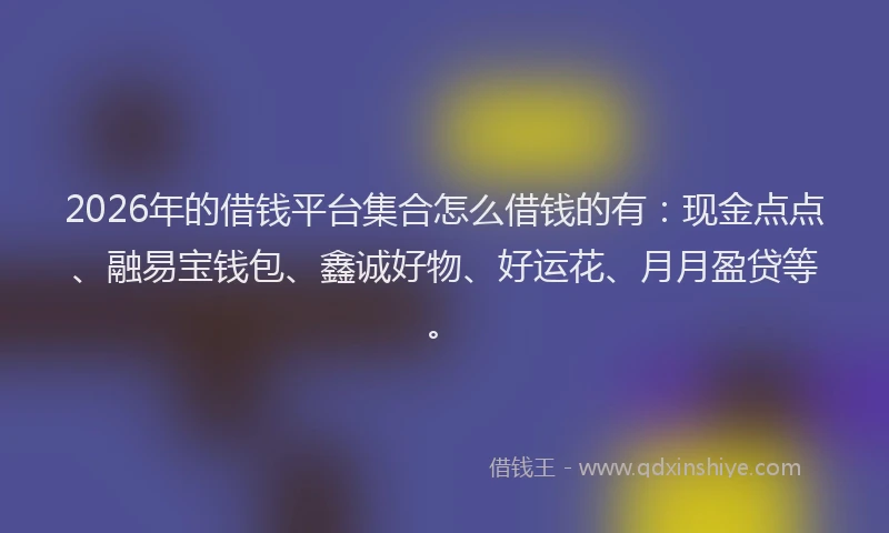 2026年的借钱平台集合怎么借钱的有:现金点点、融易宝钱包、鑫诚好物、好运花、月月盈贷等。