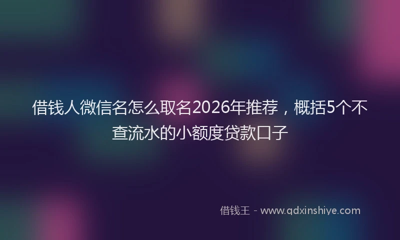 借钱人微信名怎么取名2026年推荐,概括5个不查流水的小额度贷款口子