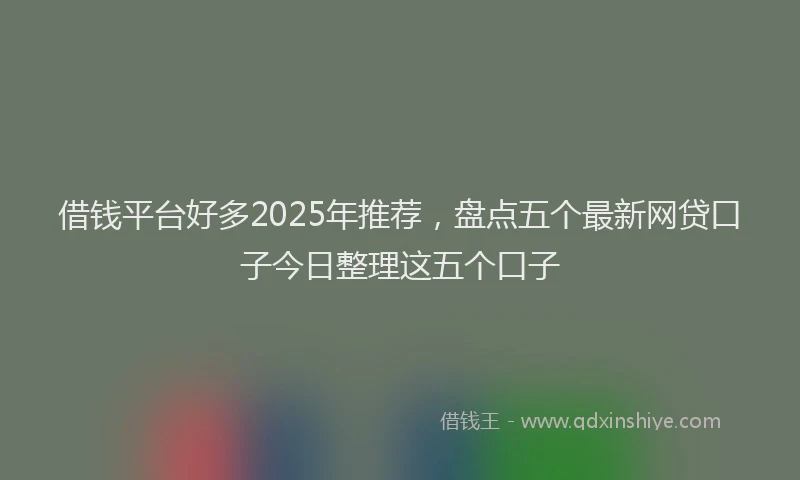 借钱平台好多2025年推荐，盘点五个最新网贷口子今日整理这五个口子