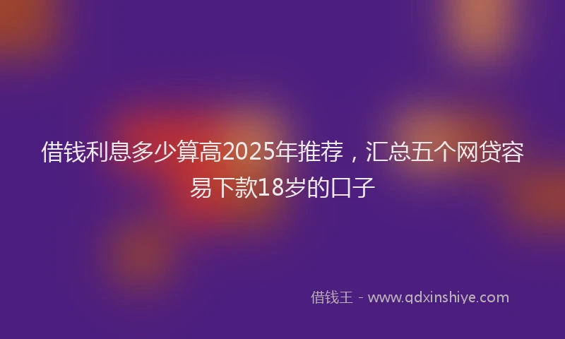 借钱利息多少算高2025年推荐，汇总五个网贷容易下款18岁的口子