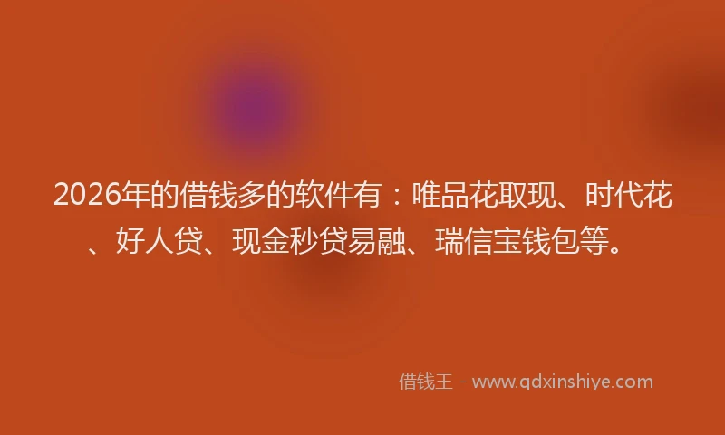 2026年的借钱多的软件有：唯品花取现、时代花、好人贷、现金秒贷易融、瑞信宝钱包等。