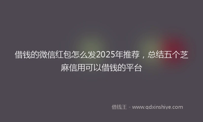 借钱的微信红包怎么发2025年推荐，总结五个芝麻信用可以借钱的平台