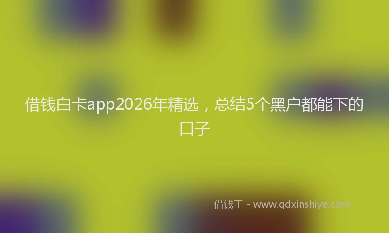 借钱白卡app2026年精选，总结5个黑户都能下的口子