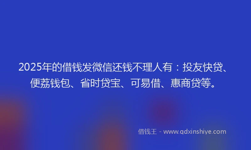 2025年的借钱发微信还钱不理人有:投友快贷、便荔钱包、省时贷宝、可易借、惠商贷等。