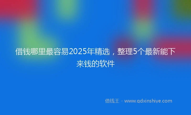 借钱哪里最容易2025年精选，整理5个最新能下来钱的软件