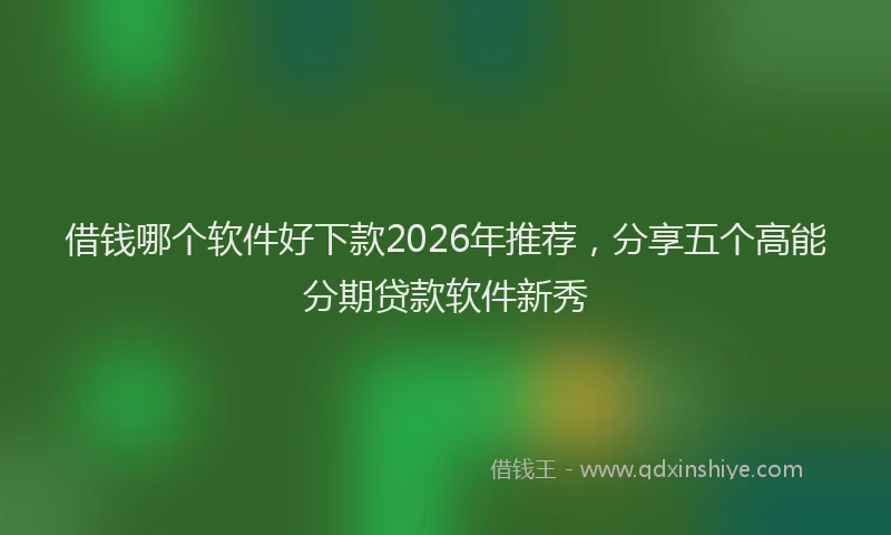 借钱哪个软件好下款2026年推荐，分享五个高能分期贷款软件新秀