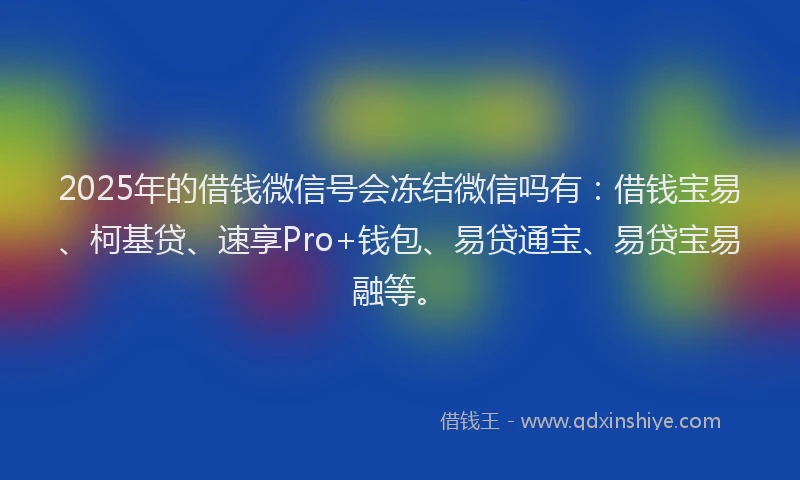 2025年的借钱微信号会冻结微信吗有：借钱宝易、柯基贷、速享Pro+钱包、易贷通宝、易贷宝易融等。