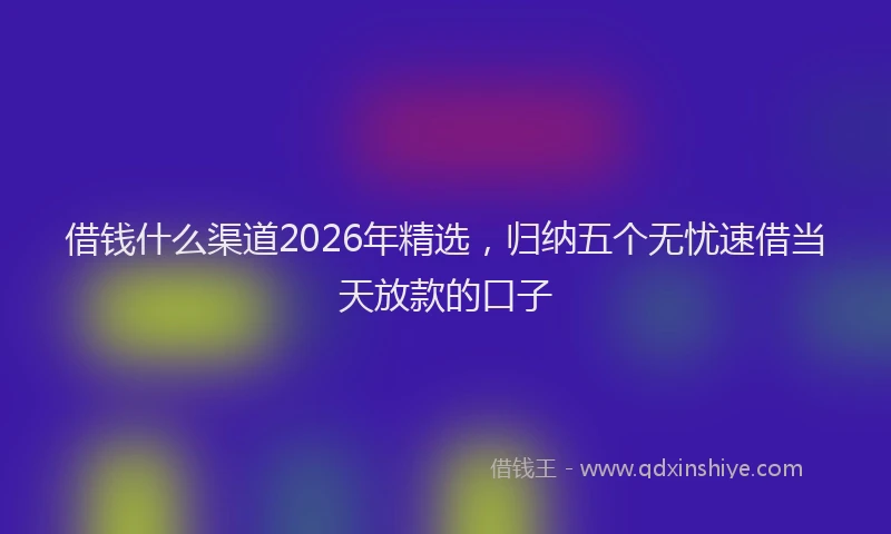 借钱什么渠道2026年精选,归纳五个无忧速借当天放款的口子