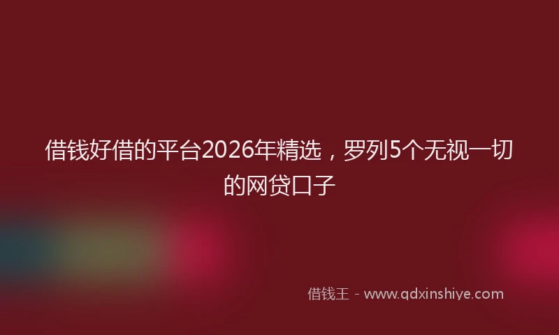 借钱好借的平台2026年精选，罗列5个无视一切的网贷口子