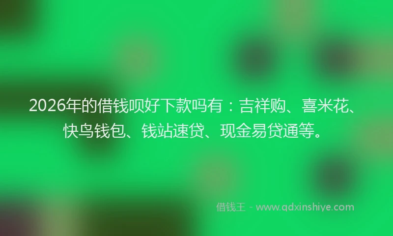 2026年的借钱呗好下款吗有：吉祥购、喜米花、快鸟钱包、钱站速贷、现金易贷通等。