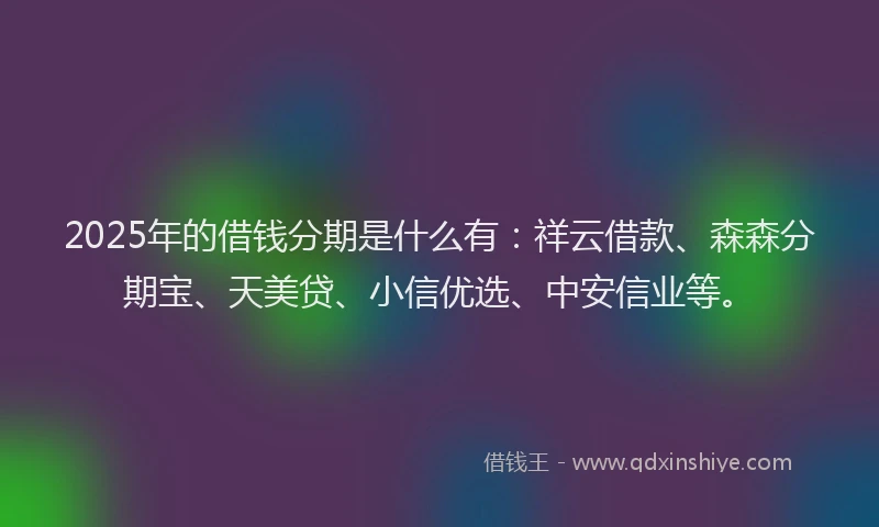 2025年的借钱分期是什么有：祥云借款、森森分期宝、天美贷、小信优选、中安信业等。