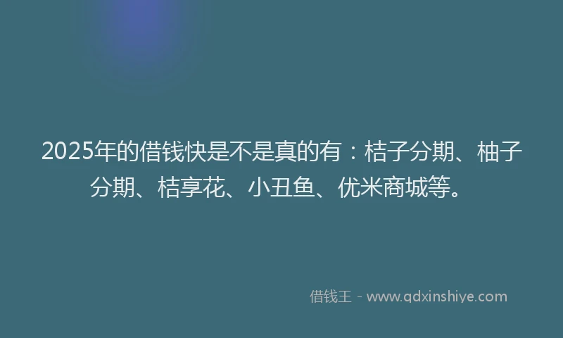 2025年的借钱快是不是真的有:桔子分期、柚子分期、桔享花、小丑鱼、优米商城等。