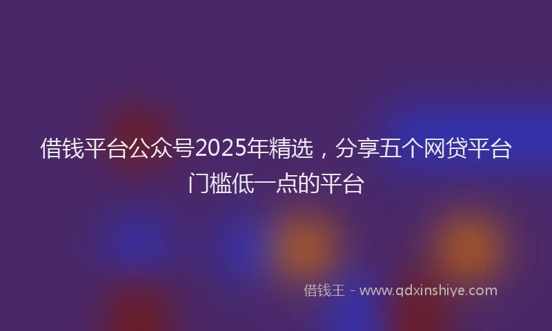 借钱平台公众号2025年精选，分享五个网贷平台门槛低一点的平台