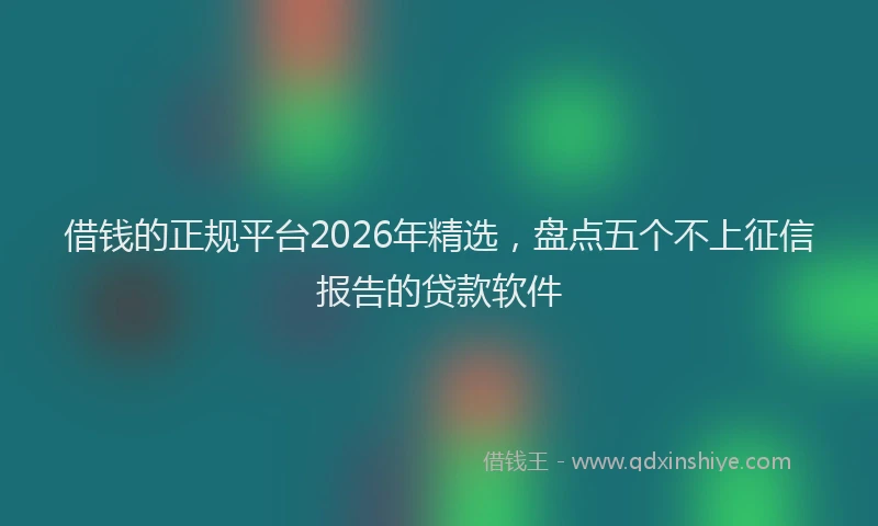借钱的正规平台2026年精选，盘点五个不上征信报告的贷款软件