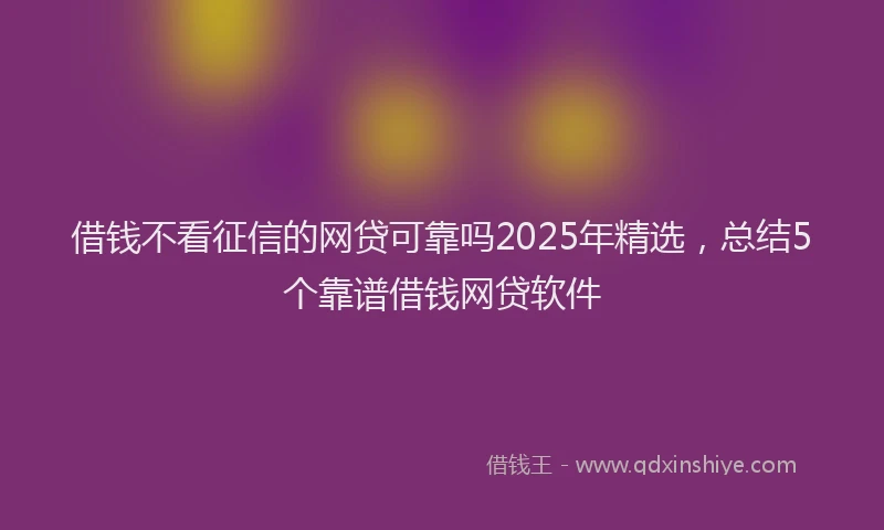 借钱不看征信的网贷可靠吗2025年精选，总结5个靠谱借钱网贷软件