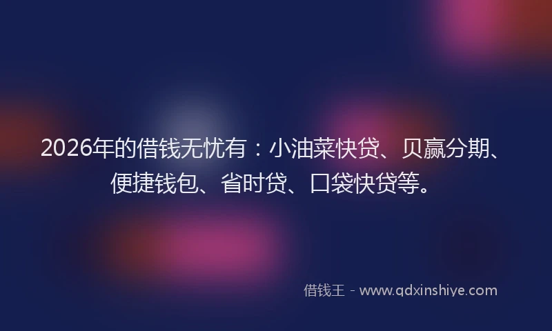 2026年的借钱无忧有：小油菜快贷、贝赢分期、便捷钱包、省时贷、口袋快贷等。