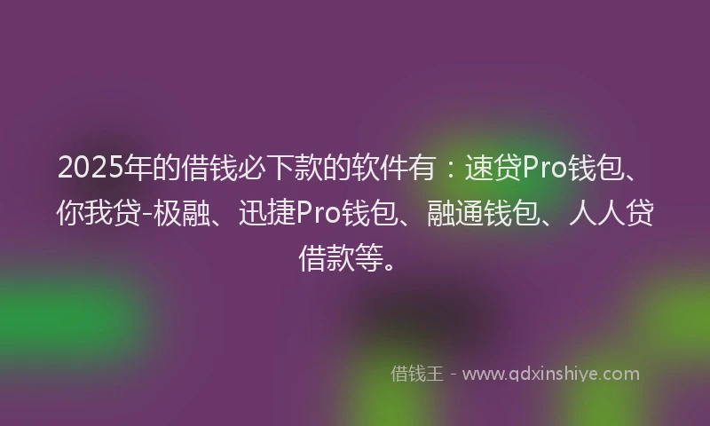 2025年的借钱必下款的软件有：速贷Pro钱包、你我贷-极融、迅捷Pro钱包、融通钱包、人人贷借款等。