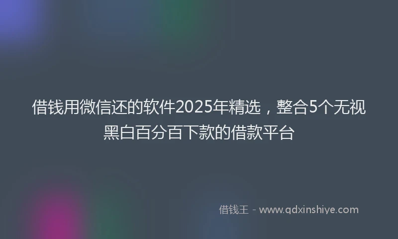 借钱用微信还的软件2025年精选，整合5个无视黑白百分百下款的借款平台