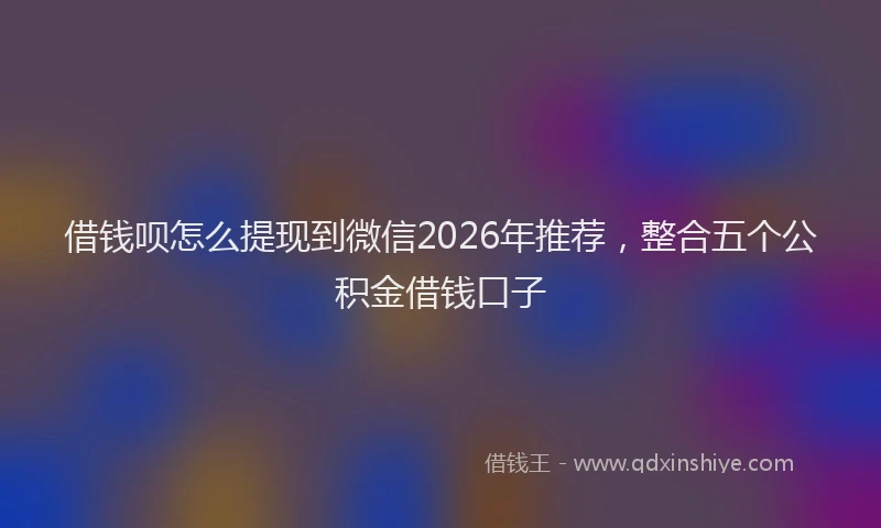借钱呗怎么提现到微信2026年推荐，整合五个公积金借钱口子